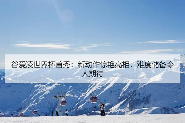 谷爱凌世界杯首秀：新动作惊艳亮相，难度储备令人期待