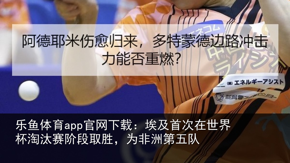 乐鱼体育app官网下载:埃及首次在世界杯淘汰赛阶段取胜,为非洲第五队