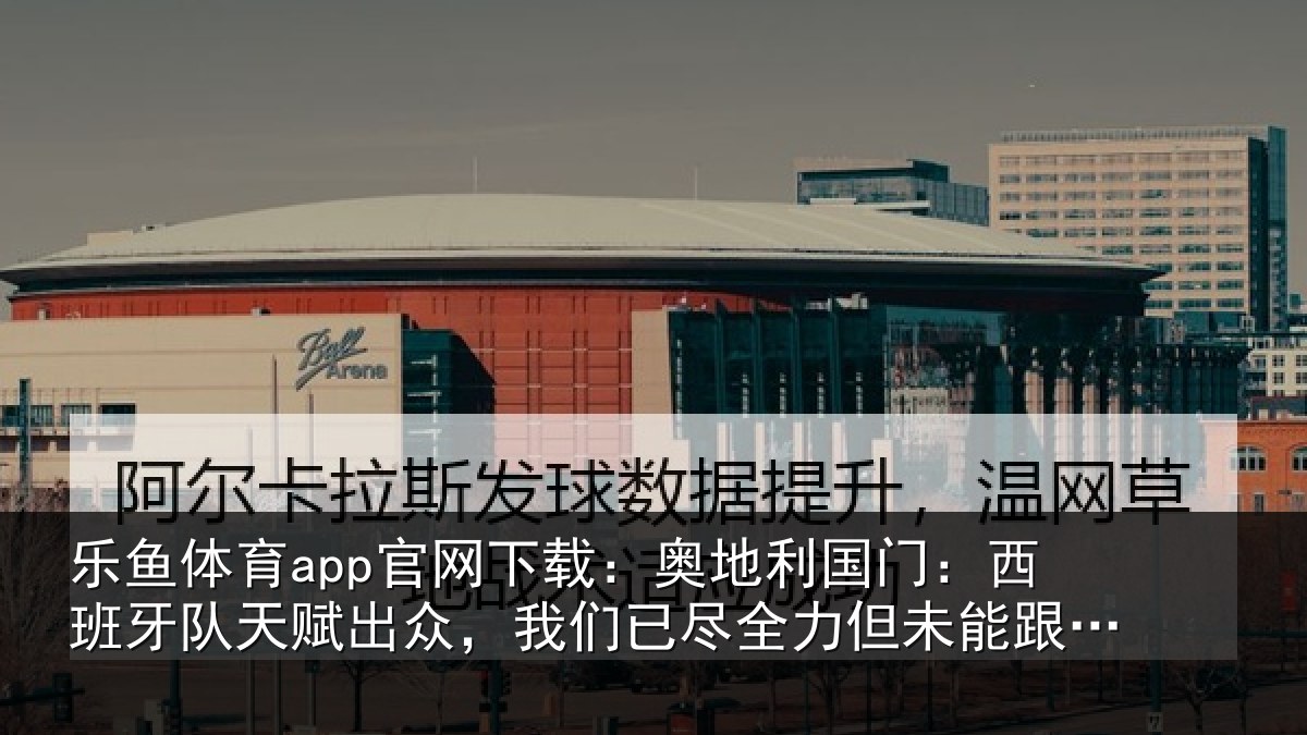 乐鱼体育app官网下载:奥地利国门:西班牙队天赋出众,我们已尽全力但未能跟上节奏