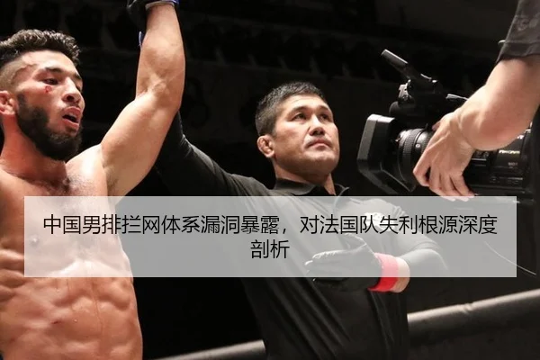 中国男排拦网体系漏洞暴露，对法国队失利根源深度剖析