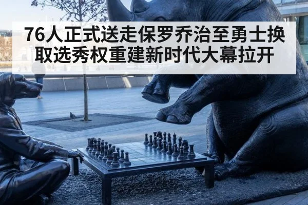 76人正式送走保罗乔治至勇士换取选秀权重建新时代大幕拉开