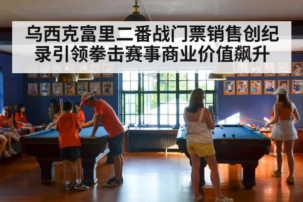 乌西克富里二番战门票销售创纪录引领拳击赛事商业价值飙升