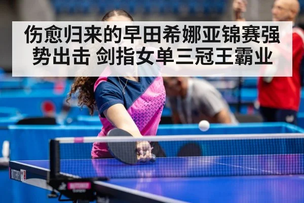 伤愈归来的早田希娜亚锦赛强势出击 剑指女单三冠王霸业