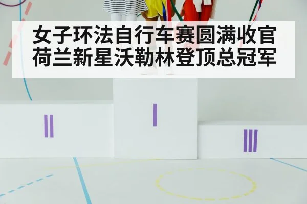 女子环法自行车赛圆满收官荷兰新星沃勒林登顶总冠军