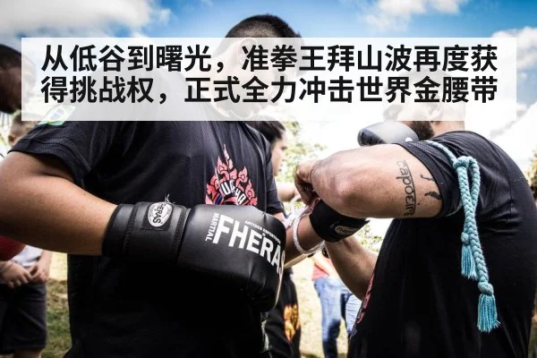 从低谷到曙光，准拳王拜山波再度获得挑战权，正式全力冲击世界金腰带
